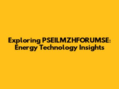Exploring PSEILMZHFORUMSE: Energy Technology Insights