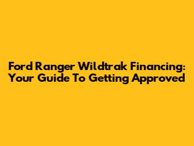 Ford Ranger Wildtrak Financing: Your Guide To Getting Approved