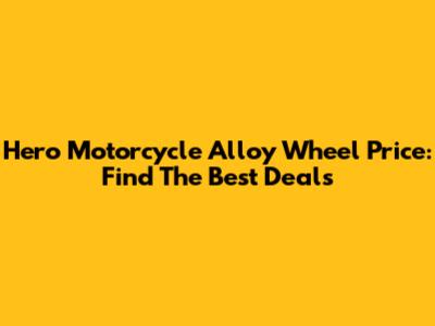 Hero Motorcycle Alloy Wheel Price: Find The Best Deals