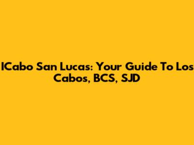 ICabo San Lucas: Your Guide To Los Cabos, BCS, SJD