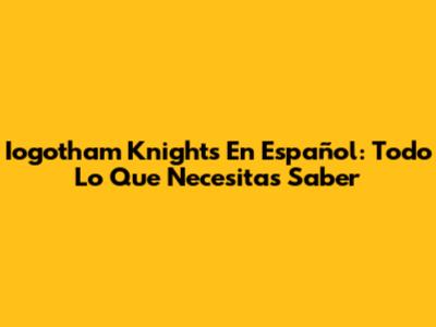 Iogotham Knights En Español: Todo Lo Que Necesitas Saber