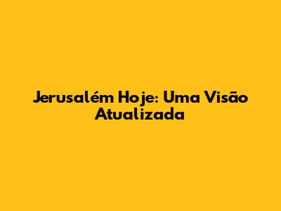 Jerusalém Hoje: Uma Visão Atualizada