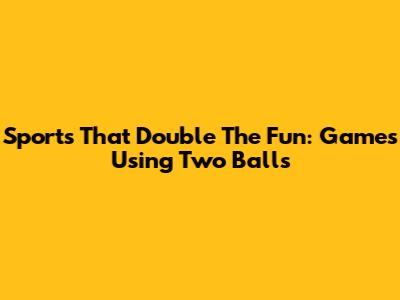 Sports That Double The Fun: Games Using Two Balls