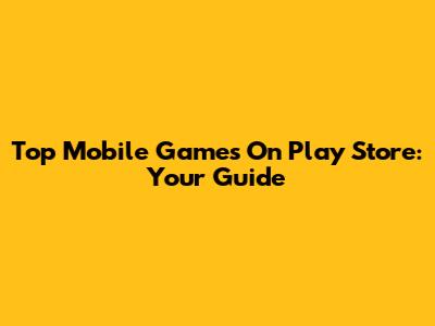 Top Mobile Games On Play Store: Your Guide